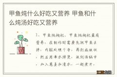 甲鱼炖什么好吃又营养 甲鱼和什么炖汤好吃又营养