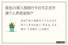 首批23家入围银行今日可正式开通个人养老金账户