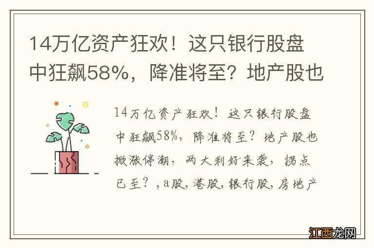 14万亿资产狂欢！这只银行股盘中狂飙58%，降准将至？地产股也掀涨停潮，两大利好来袭，拐点已至？