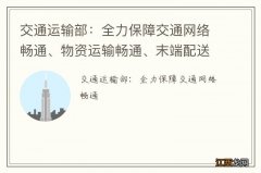 交通运输部：全力保障交通网络畅通、物资运输畅通、末端配送畅通