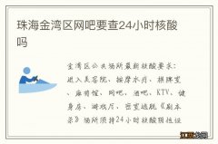 珠海金湾区网吧要查24小时核酸吗