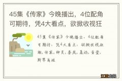 45集《传家》今晚播出，4位配角可期待，凭4大看点，欲掀收视狂潮