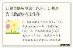 红薯蒸熟后冷冻可以吗，红薯蒸完以后能放冷冻保存