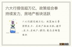 六大行授信超万亿，政策组合拳持续发力，房地产板块活跃