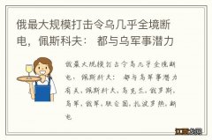 俄最大规模打击令乌几乎全境断电，佩斯科夫： 都与乌军事潜力有关