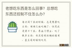 老想吃东西是怎么回事？总想吃东西还控制不住怎么办？