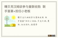 曝贝克汉姆欲参与曼联收购联手富豪+担任小老板