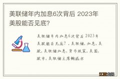 美联储年内加息6次背后 2023年美股能否见底？