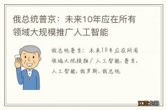 俄总统普京：未来10年应在所有领域大规模推广人工智能