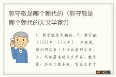 郭守敬是哪个朝代的天文学家? 郭守敬是哪个朝代的