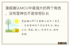 漫威确认MCU中最强大的两个角色，没有雷神也不是惊奇队长