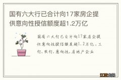 国有六大行已合计向17家房企提供意向性授信额度超1.2万亿