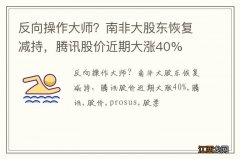 反向操作大师？南非大股东恢复减持，腾讯股价近期大涨40%