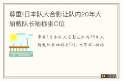 尊重!日本队大合影让队内20年大厨戴队长袖标坐C位