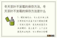 冬天茶叶不发霉的保存方法，冬天茶叶不发霉的保存方法是什么