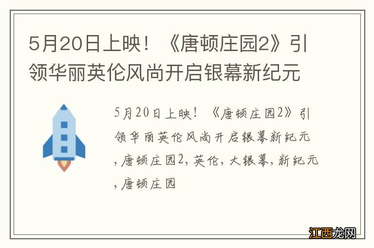 5月20日上映！《唐顿庄园2》引领华丽英伦风尚开启银幕新纪元