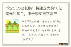 币安CEO赵长鹏：将建立大约10亿美元的基金，用于购买数字资产领域的不良资产
