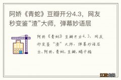 阿娇《青蛇》豆瓣开分4.3，网友秒变鉴“渣”大师，弹幕妙语层出