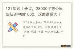 127年领土争议，28000平方公里仅归还中国1000，这国说赚大了