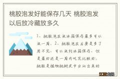 桃胶泡发好能保存几天 桃胶泡发以后放冷藏放多久