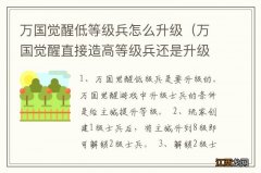 万国觉醒直接造高等级兵还是升级低等级兵 万国觉醒低等级兵怎么升级