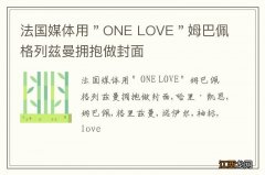 法国媒体用＂ONE LOVE＂姆巴佩格列兹曼拥抱做封面