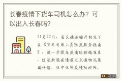 长春疫情下货车司机怎么办？可以出入长春吗？