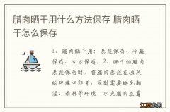 腊肉晒干用什么方法保存 腊肉晒干怎么保存