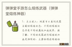 弹弹堂熔炼神器 弹弹堂手游怎么熔炼武器