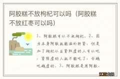 阿胶糕不放红枣可以吗 阿胶糕不放枸杞可以吗