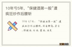 10年亏5年，“保健酒第一股”遭疯狂炒作后腰斩