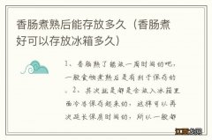 香肠煮好可以存放冰箱多久 香肠煮熟后能存放多久