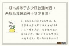 两瓶乌苏啤酒等于多少白酒 一瓶乌苏等于多少瓶普通啤酒