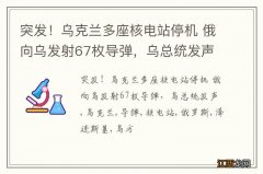 突发！乌克兰多座核电站停机 俄向乌发射67枚导弹，乌总统发声