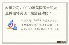 农机公司：2030年美国玉米和大豆种植将实现＂完全自动化＂