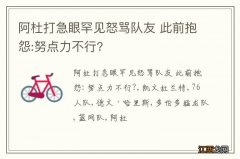 阿杜打急眼罕见怒骂队友 此前抱怨:努点力不行?