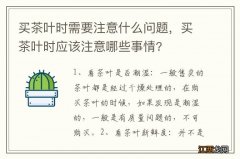 买茶叶时需要注意什么问题，买茶叶时应该注意哪些事情?