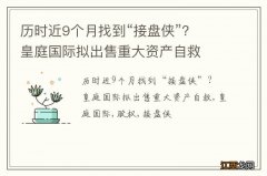 历时近9个月找到“接盘侠”？ 皇庭国际拟出售重大资产自救