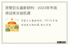 资管巨头最新研判：2023年市场将迎来长线机遇