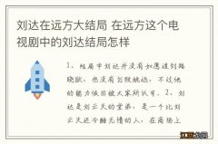 刘达在远方大结局 在远方这个电视剧中的刘达结局怎样