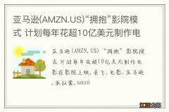 AMZN.US 亚马逊“拥抱”影院模式 计划每年花超10亿美元制作电影在影院上映