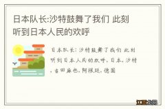 日本队长:沙特鼓舞了我们 此刻听到日本人民的欢呼