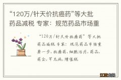 “120万/针天价抗癌药”等大批药品减税 专家：规范药品市场重要一步