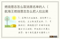 航海王燃烧意志怎么把人拉出黑名单 燃烧意志怎么取消黑名单的人