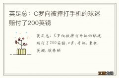 英足总：C罗向被摔打手机的球迷赔付了200英镑