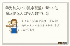 华为加入P2C数字联盟：帮1.2亿偏远地区人口接入数字社会