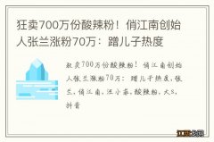 狂卖700万份酸辣粉！俏江南创始人张兰涨粉70万：蹭儿子热度