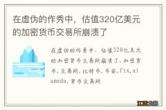 在虚伪的作秀中，估值320亿美元的加密货币交易所崩溃了