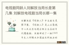 电视剧同龄人刘解放当局长是第几集 刘解放电视剧当局长哪一集