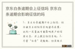 京东白条逾期会上征信吗 京东白条逾期会影响征信的吗